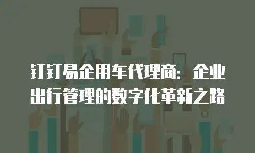 钉钉易企用车代理商：企业出行管理的数字化革新之路
