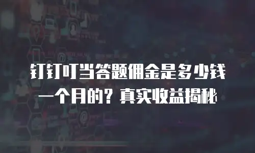 钉钉叮当答题佣金是多少钱一个月的？真实收益揭秘