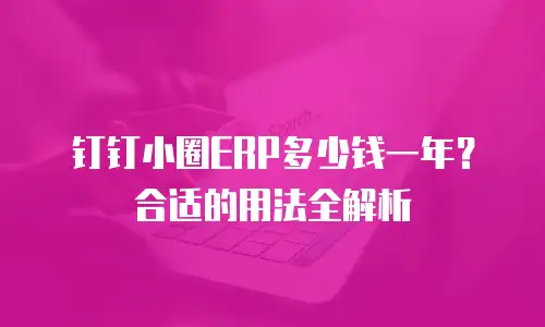 钉钉小圈ERP多少钱一年？合适的用法全解析