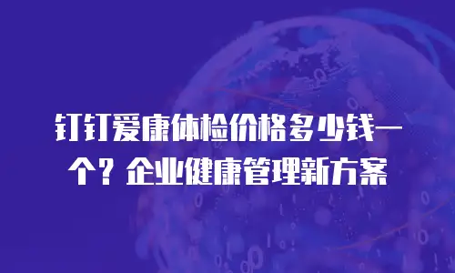 钉钉爱康体检价格多少钱一个？企业健康管理新方案