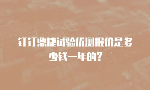 钉钉鼎捷试验优测报价是多少钱一年的？