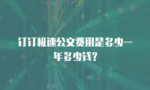 钉钉极速公文费用是多少一年多少钱？