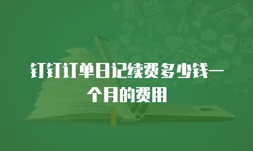 钉钉订单日记续费多少钱一个月的费用