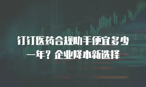 钉钉医药合规助手便宜多少一年？企业降本新选择
