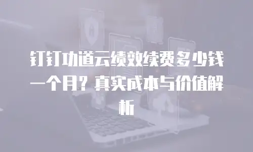 钉钉功道云绩效续费多少钱一个月？真实成本与价值解析