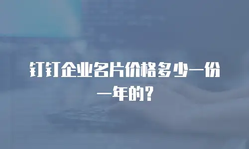钉钉企业名片价格多少一份一年的？