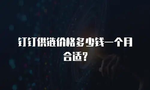 钉钉供链价格多少钱一个月合适？