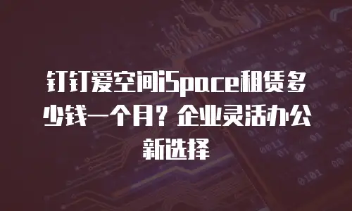 钉钉爱空间iSpace租赁多少钱一个月？企业灵活办公新选择