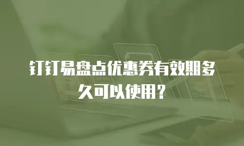 钉钉易盘点优惠券有效期多久可以使用？