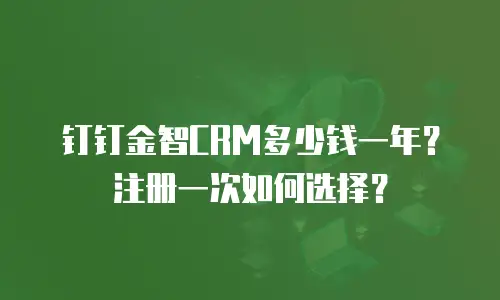钉钉金智CRM多少钱一年？注册一次如何选择？