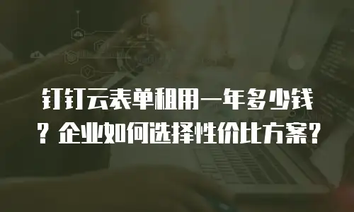 钉钉云表单租用一年多少钱？企业如何选择性价比方案？