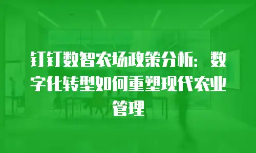 钉钉数智农场政策分析：数字化转型如何重塑现代农业管理