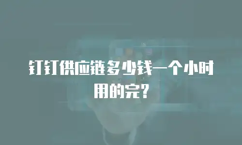钉钉供应链多少钱一个小时用的完？