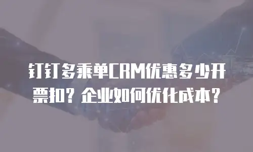 钉钉多乘单CRM优惠多少开票扣？企业如何优化成本？