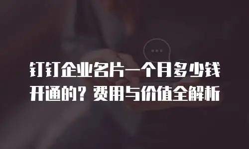 钉钉企业名片一个月多少钱开通的？费用与价值全解析