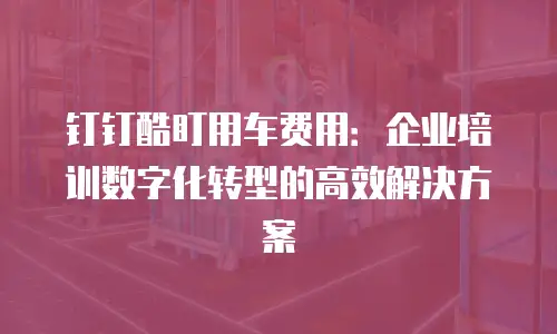 钉钉酷盯用车费用：企业培训数字化转型的高效解决方案