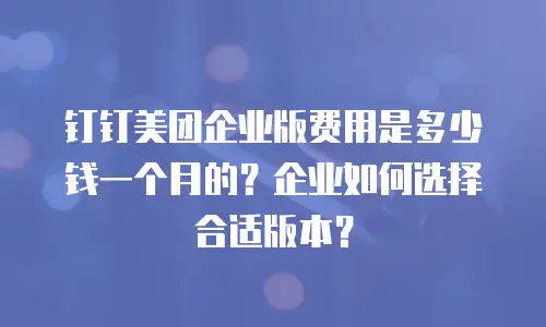 钉钉美团企业版费用是多少钱一个月的？企业如何选择合适版本？