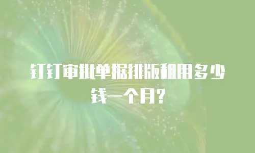 钉钉审批单据排版租用多少钱一个月？