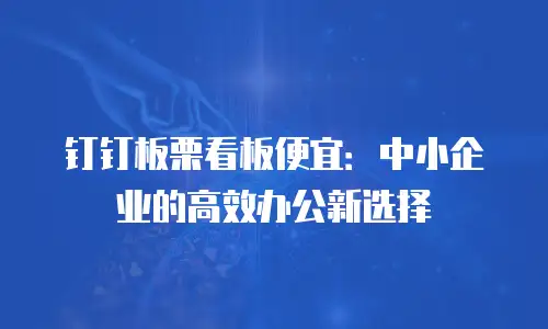 钉钉板栗看板便宜：中小企业的高效办公新选择