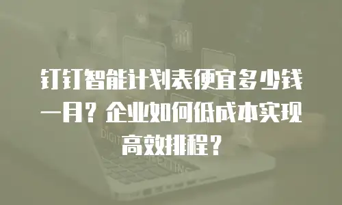 钉钉智能计划表便宜多少钱一月？企业如何低成本实现高效排程？