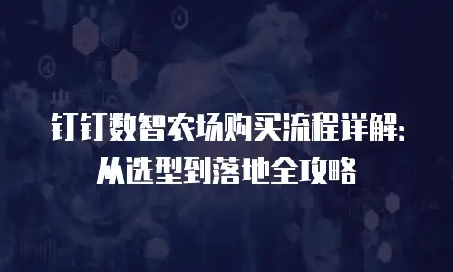 钉钉数智农场购买流程详解：从选型到落地全攻略