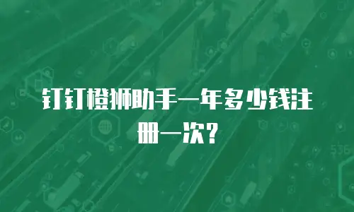 钉钉橙狮助手一年多少钱注册一次？