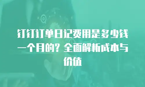 钉钉订单日记费用是多少钱一个月的？全面解析成本与价值