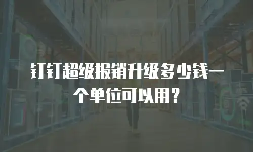 钉钉超级报销升级多少钱一个单位可以用？