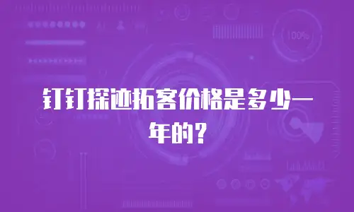 钉钉探迹拓客价格是多少一年的？