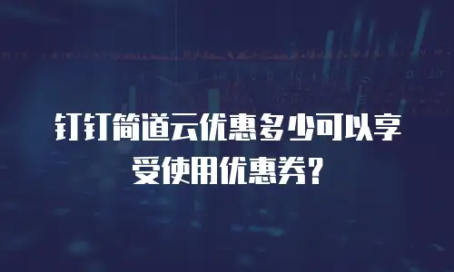 钉钉简道云优惠多少可以享受使用优惠券？