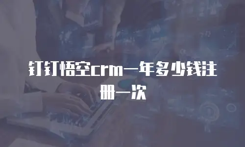 钉钉悟空crm一年多少钱注册一次
