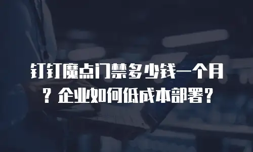 钉钉魔点门禁多少钱一个月？企业如何低成本部署？