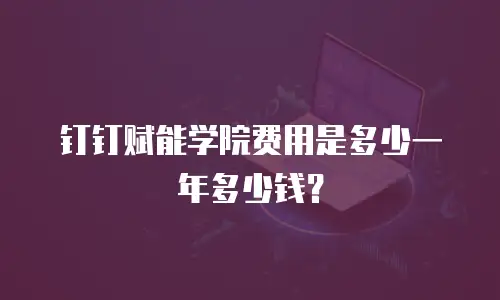 钉钉赋能学院费用是多少一年多少钱？