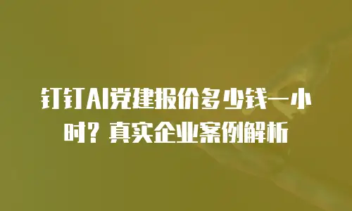 钉钉AI党建报价多少钱一小时？真实企业案例解析