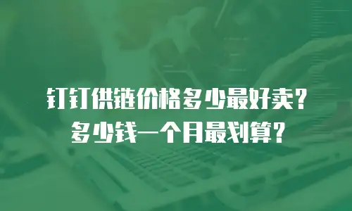钉钉供链价格多少最好卖？多少钱一个月最划算？