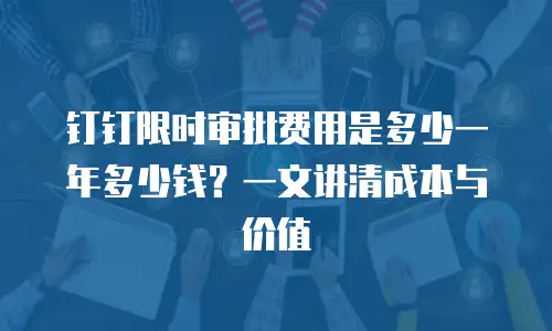 钉钉限时审批费用是多少一年多少钱？一文讲清成本与价值
