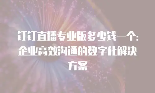 钉钉直播专业版多少钱一个：企业高效沟通的数字化解决方案