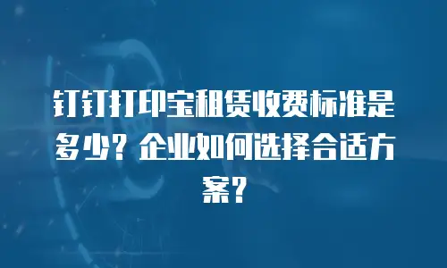 钉钉打印宝租赁收费标准是多少？企业如何选择合适方案？