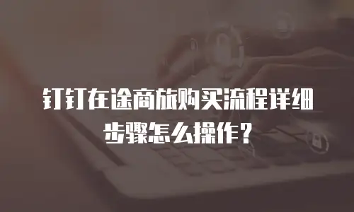 钉钉在途商旅购买流程详细步骤怎么操作？