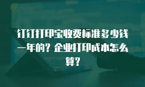 钉钉打印宝收费标准多少钱一年的？企业打印成本怎么算？