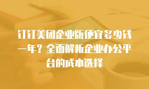 钉钉美团企业版便宜多少钱一年？全面解析企业办公平台的成本选择