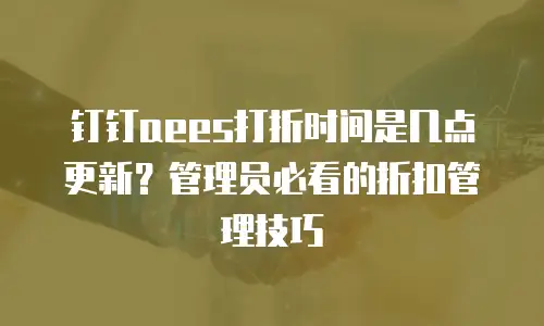 钉钉aees打折时间是几点更新？管理员必看的折扣管理技巧