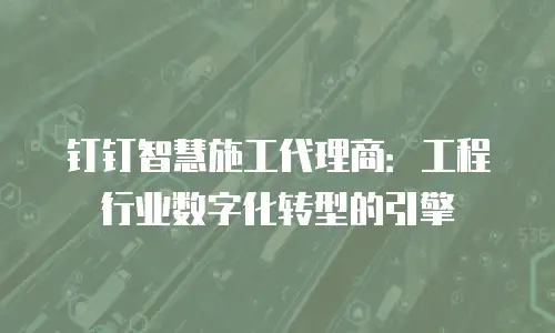 钉钉智慧施工代理商：工程行业数字化转型的引擎