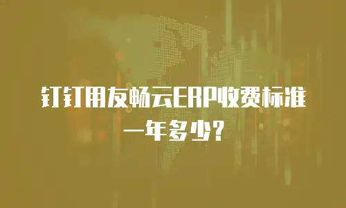 钉钉用友畅云ERP收费标准一年多少？