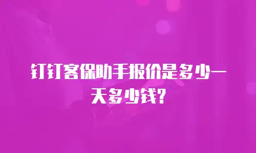 钉钉客保助手报价是多少一天多少钱？
