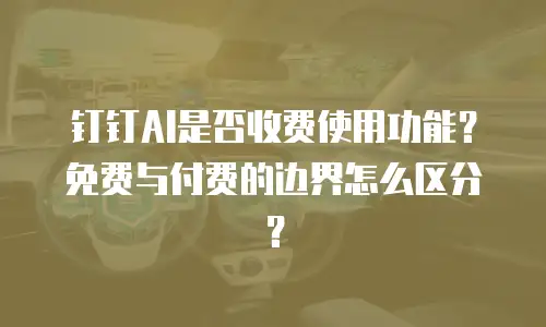 钉钉AI是否收费使用功能？免费与付费的边界怎么区分？