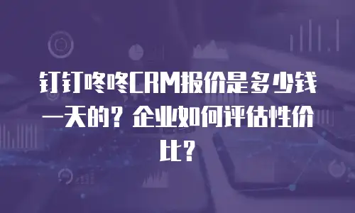 钉钉咚咚CRM报价是多少钱一天的？企业如何评估性价比？