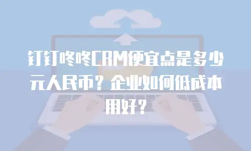 钉钉咚咚CRM便宜点是多少元人民币？企业如何低成本用好？