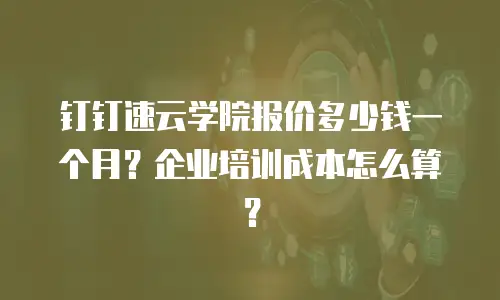 钉钉速云学院报价多少钱一个月？企业培训成本怎么算？