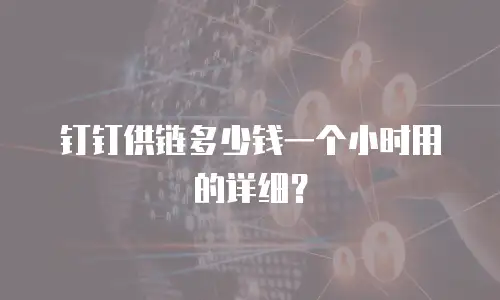 钉钉供链多少钱一个小时用的详细？
